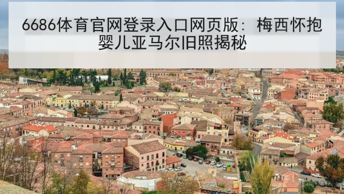 6686体育官网登录入口网页版: 梅西怀抱婴儿亚马尔旧照揭秘 6686体育官网登录入口网页版: 梅西怀抱婴儿亚马尔旧照揭秘