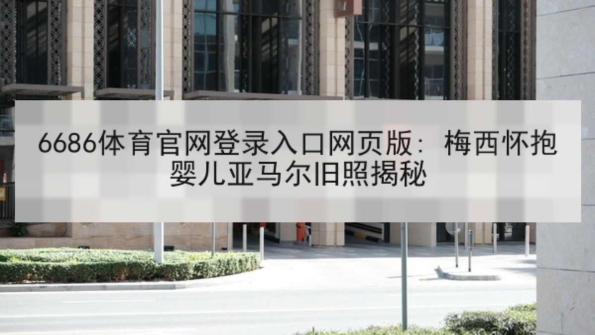 6686体育官网登录入口网页版: 梅西怀抱婴儿亚马尔旧照揭秘 6686体育官网登录入口网页版: 梅西怀抱婴儿亚马尔旧照揭秘
